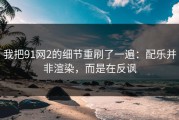 我把91网2的细节重刷了一遍：配乐并非渲染，而是在反讽