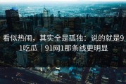 看似热闹，其实全是孤独：说的就是91吃瓜｜91网1那条线更明显