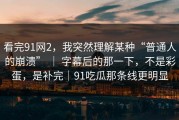 看完91网2，我突然理解某种“普通人的崩溃” ｜ 字幕后的那一下，不是彩蛋，是补完｜91吃瓜那条线更明显