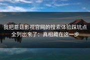 我把蘑菇影视官网的搜索体验踩坑点全列出来了：真相藏在这一步