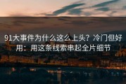 91大事件为什么这么上头？冷门但好用：用这条线索串起全片细节