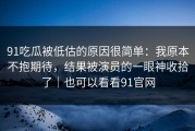 91吃瓜被低估的原因很简单：我原本不抱期待，结果被演员的一眼神收拾了｜也可以看看91官网