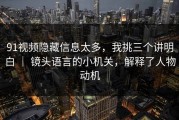 91视频隐藏信息太多，我挑三个讲明白 ｜ 镜头语言的小机关，解释了人物动机