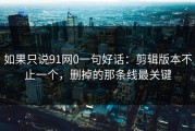 如果只说91网0一句好话：剪辑版本不止一个，删掉的那条线最关键