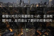 看懂91吃瓜只需要抓住一点：主演档期冲突，反而逼出了更好的叙事结构