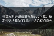 把流程拆开讲蘑菇视频app下载：稳定性这块我做了对比，结论有点意外