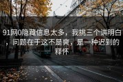 91网0隐藏信息太多，我挑三个讲明白，问题在于这不是爽，是一种迟到的释怀