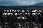 别被夸张说法带节奏，我只聊蘑菇视频官网的收藏与历史记录：不夸张，真的有效