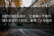别把91网1当爽片，它更像一次审判：镜头语言的小机关，解释了人物动机
