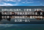 别把91网2当爽片，它更像一次审判，你再回想一下很多人漏掉的彩蛋，其实在第一分钟就出现了，看完你可能会沉默一会儿