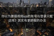 你以为蘑菇视频ios的账号与登录只能这样？其实有更舒服的办法
