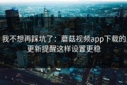 我不想再踩坑了：蘑菇视频app下载的更新提醒这样设置更稳
