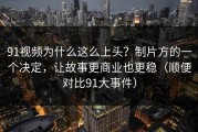 91视频为什么这么上头？制片方的一个决定，让故事更商业也更稳（顺便对比91大事件）