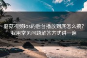 蘑菇视频ios的后台播放到底怎么搞？我用常见问题解答方式讲一遍