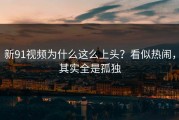 新91视频为什么这么上头？看似热闹，其实全是孤独