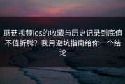 蘑菇视频ios的收藏与历史记录到底值不值折腾？我用避坑指南给你一个结论