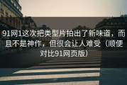 91网1这次把类型片拍出了新味道，而且不是神作，但很会让人难受（顺便对比91网页版）