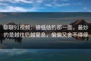 聊聊91视频：被低估的那一面，最妙的是越往后越窒息，偏偏又舍不得停