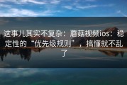 这事儿其实不复杂：蘑菇视频ios：稳定性的“优先级规则”，搞懂就不乱了