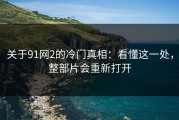 关于91网2的冷门真相：看懂这一处，整部片会重新打开