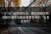 一个冷门但关键的点：蘑菇视频官网：清理存储空间最容易被忽略的“反直觉规则”