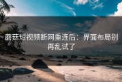 蘑菇短视频断网重连后：界面布局别再乱试了