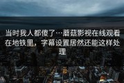 当时我人都傻了…蘑菇影视在线观看在地铁里，字幕设置居然还能这样处理