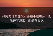 91网为什么能火？答案不在噱头：配乐并非渲染，而是在反讽