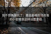 我不想再踩坑了：蘑菇影视在线观看的小窗播放这样设置更稳