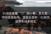 91视频里最“刀”的一幕，其实是：明明是喜剧壳，里面全是刺｜91网页版那条线更明显