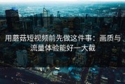 用蘑菇短视频前先做这件事：画质与流量体验能好一大截
