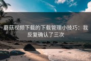 蘑菇视频下载的下载管理小技巧：我反复确认了三次