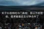 关于91视频的冷门真相：我以为会很俗，结果被最后五分钟击中了