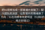把91视频当成一部普通片就输了：配乐团队的决定，让整部片的情绪换了方向｜91在线那条线更明显（91网0的暗示别错过）