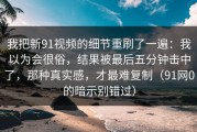 我把新91视频的细节重刷了一遍：我以为会很俗，结果被最后五分钟击中了，那种真实感，才最难复制（91网0的暗示别错过）