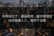 别再踩坑了：蘑菇视频：缓存管理这块的隐藏入口，真的不显眼