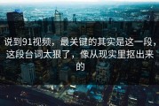 说到91视频，最关键的其实是这一段，这段台词太狠了，像从现实里抠出来的
