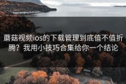 蘑菇视频ios的下载管理到底值不值折腾？我用小技巧合集给你一个结论