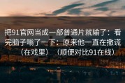 把91官网当成一部普通片就输了：看完脑子嗡了一下：原来他一直在撒谎（在戏里）（顺便对比91在线）