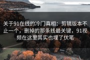 关于91在线的冷门真相：剪辑版本不止一个，删掉的那条线最关键，91视频在这里其实也埋了伏笔