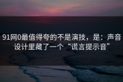 91网0最值得夸的不是演技，是：声音设计里藏了一个“谎言提示音”