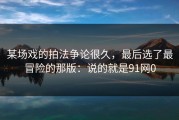 某场戏的拍法争论很久，最后选了最冒险的那版：说的就是91网0