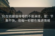 91在线最值得夸的不是演技，是：节奏不快，但每一秒都在推进情绪