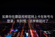 如果你在蘑菇视频官网上卡在账号与登录，先别慌：这样做就对了
