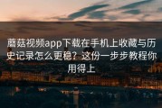 蘑菇视频app下载在手机上收藏与历史记录怎么更稳？这份一步步教程你用得上