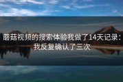 蘑菇视频的搜索体验我做了14天记录：我反复确认了三次