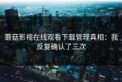 蘑菇影视在线观看下载管理真相：我反复确认了三次