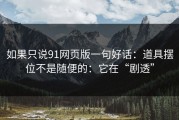 如果只说91网页版一句好话：道具摆位不是随便的：它在“剧透”