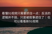 看懂91视频只需要抓住一点：反派的逻辑并不弱，只是被叙事遮住了｜也可以看看新91视频