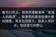 看完91吃瓜，我突然理解某种“普通人的崩溃”，有意思的是有些镜头看似随意，其实后劲很大，很多人骂的点，恰好是它的野心